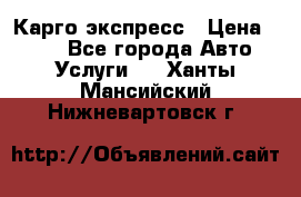 Карго экспресс › Цена ­ 100 - Все города Авто » Услуги   . Ханты-Мансийский,Нижневартовск г.